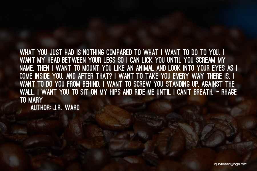 J.R. Ward Quotes: What You Just Had Is Nothing Compared To What I Want To Do To You. I Want My Head Between