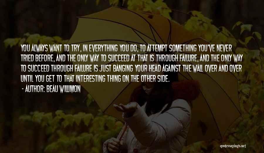 Beau Willimon Quotes: You Always Want To Try, In Everything You Do, To Attempt Something You've Never Tried Before, And The Only Way
