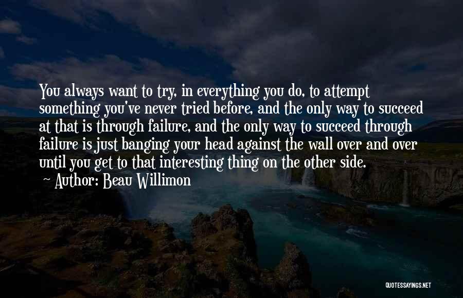 Beau Willimon Quotes: You Always Want To Try, In Everything You Do, To Attempt Something You've Never Tried Before, And The Only Way