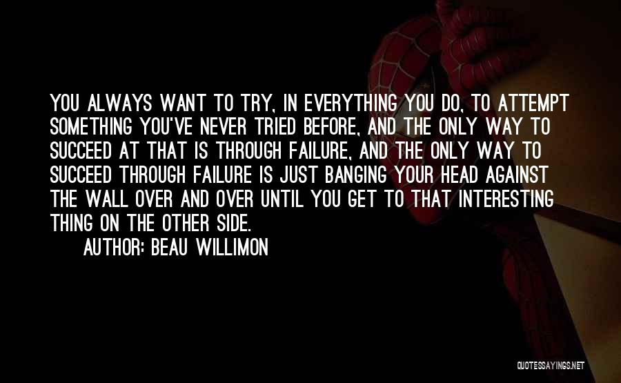 Beau Willimon Quotes: You Always Want To Try, In Everything You Do, To Attempt Something You've Never Tried Before, And The Only Way