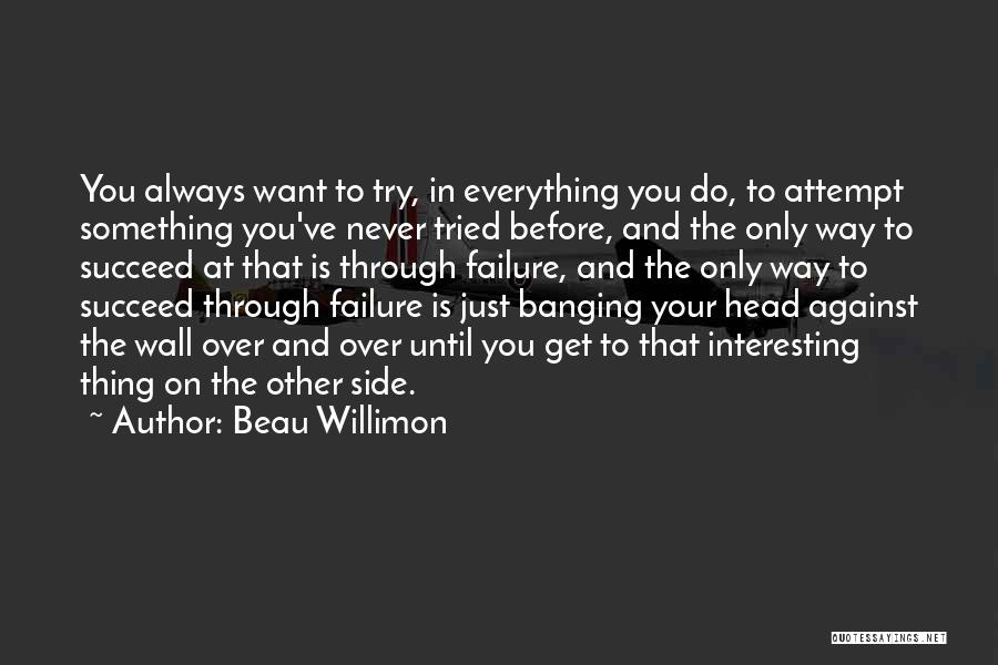 Beau Willimon Quotes: You Always Want To Try, In Everything You Do, To Attempt Something You've Never Tried Before, And The Only Way