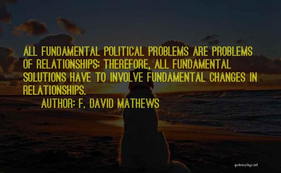 F. David Mathews Quotes: All Fundamental Political Problems Are Problems Of Relationships; Therefore, All Fundamental Solutions Have To Involve Fundamental Changes In Relationships.