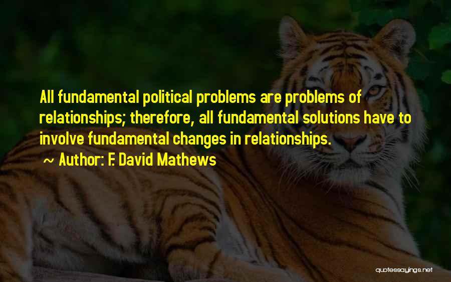 F. David Mathews Quotes: All Fundamental Political Problems Are Problems Of Relationships; Therefore, All Fundamental Solutions Have To Involve Fundamental Changes In Relationships.