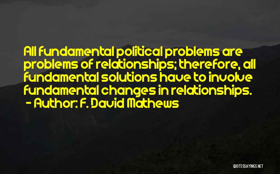 F. David Mathews Quotes: All Fundamental Political Problems Are Problems Of Relationships; Therefore, All Fundamental Solutions Have To Involve Fundamental Changes In Relationships.