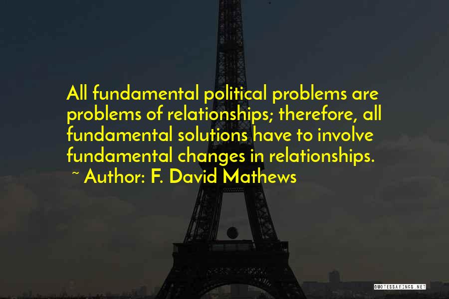 F. David Mathews Quotes: All Fundamental Political Problems Are Problems Of Relationships; Therefore, All Fundamental Solutions Have To Involve Fundamental Changes In Relationships.