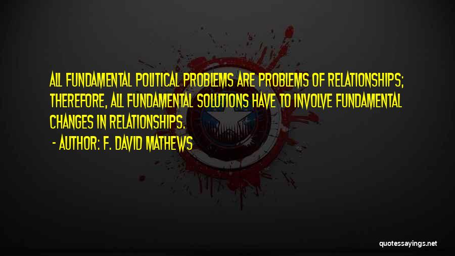 F. David Mathews Quotes: All Fundamental Political Problems Are Problems Of Relationships; Therefore, All Fundamental Solutions Have To Involve Fundamental Changes In Relationships.