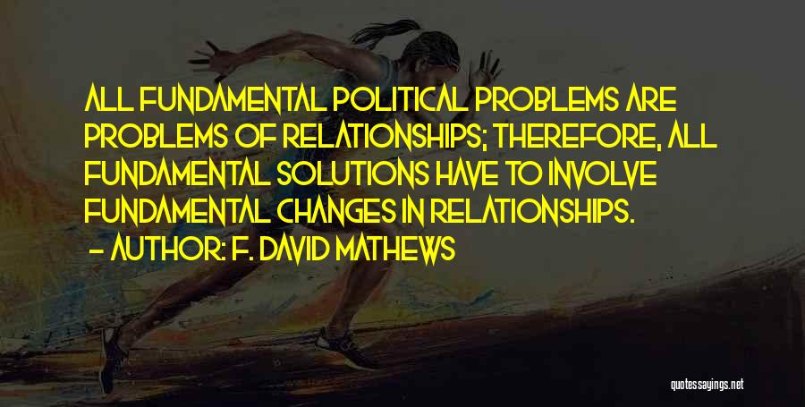 F. David Mathews Quotes: All Fundamental Political Problems Are Problems Of Relationships; Therefore, All Fundamental Solutions Have To Involve Fundamental Changes In Relationships.