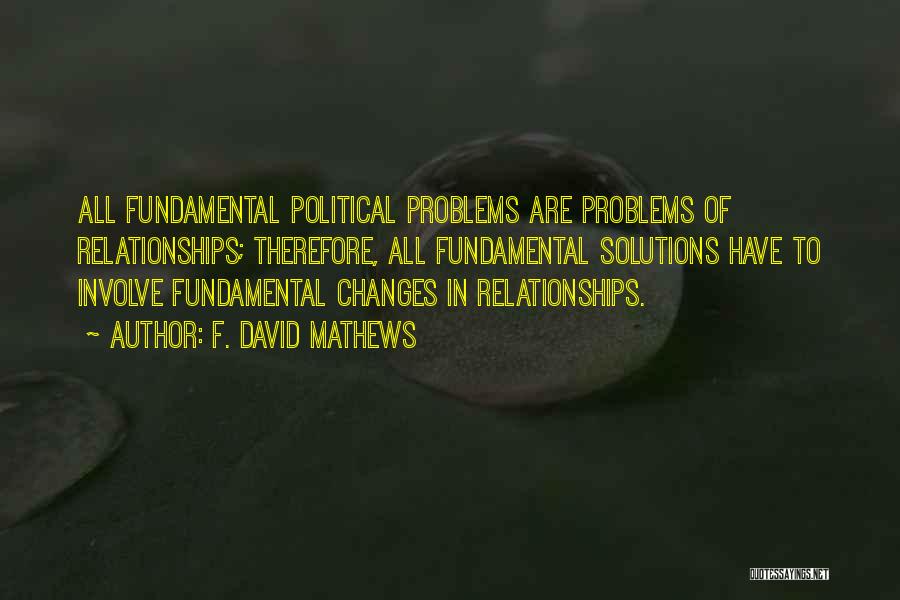 F. David Mathews Quotes: All Fundamental Political Problems Are Problems Of Relationships; Therefore, All Fundamental Solutions Have To Involve Fundamental Changes In Relationships.