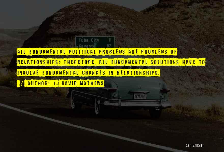 F. David Mathews Quotes: All Fundamental Political Problems Are Problems Of Relationships; Therefore, All Fundamental Solutions Have To Involve Fundamental Changes In Relationships.