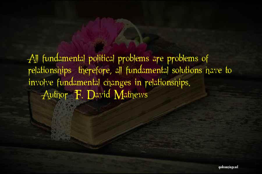 F. David Mathews Quotes: All Fundamental Political Problems Are Problems Of Relationships; Therefore, All Fundamental Solutions Have To Involve Fundamental Changes In Relationships.