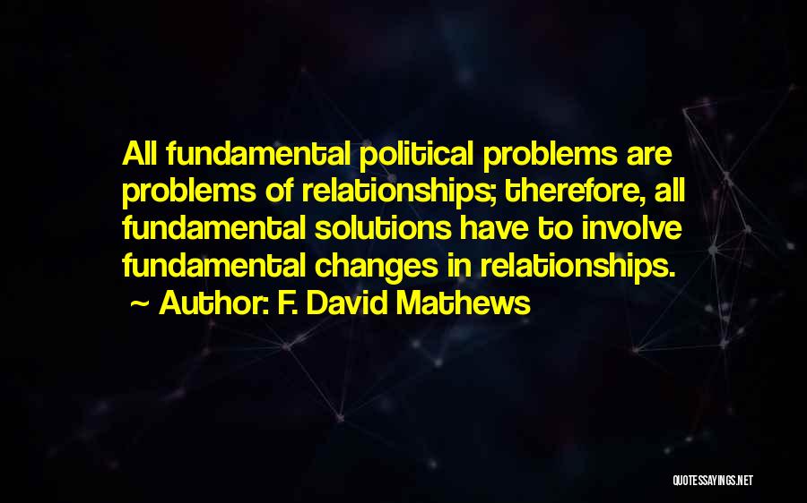 F. David Mathews Quotes: All Fundamental Political Problems Are Problems Of Relationships; Therefore, All Fundamental Solutions Have To Involve Fundamental Changes In Relationships.