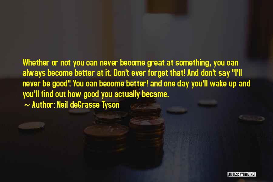 Neil DeGrasse Tyson Quotes: Whether Or Not You Can Never Become Great At Something, You Can Always Become Better At It. Don't Ever Forget