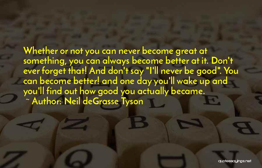 Neil DeGrasse Tyson Quotes: Whether Or Not You Can Never Become Great At Something, You Can Always Become Better At It. Don't Ever Forget