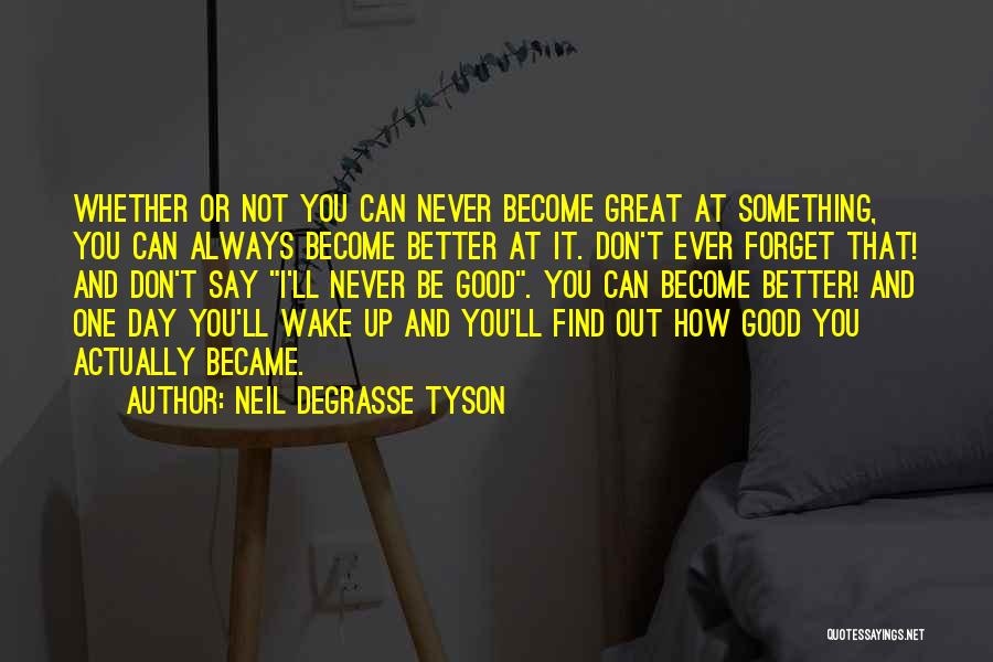 Neil DeGrasse Tyson Quotes: Whether Or Not You Can Never Become Great At Something, You Can Always Become Better At It. Don't Ever Forget