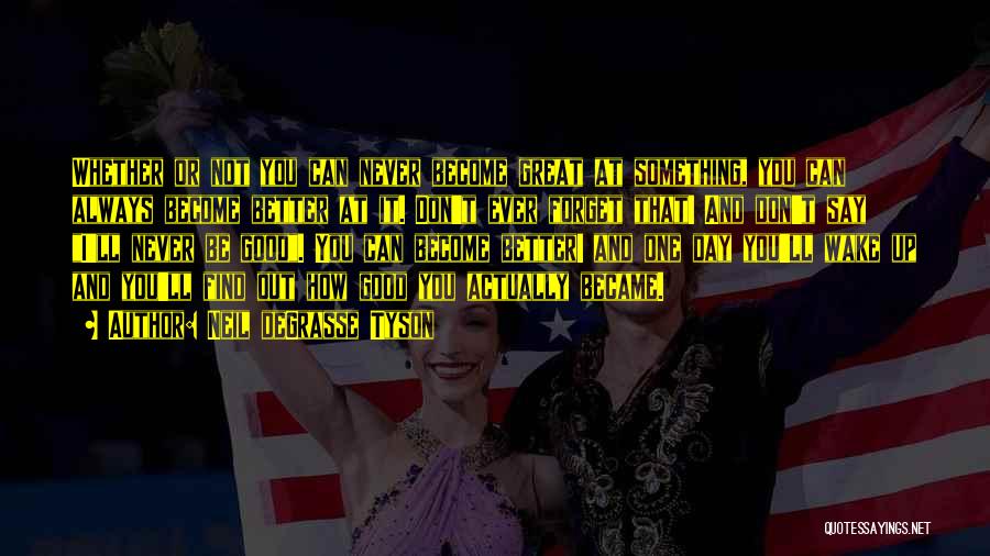 Neil DeGrasse Tyson Quotes: Whether Or Not You Can Never Become Great At Something, You Can Always Become Better At It. Don't Ever Forget