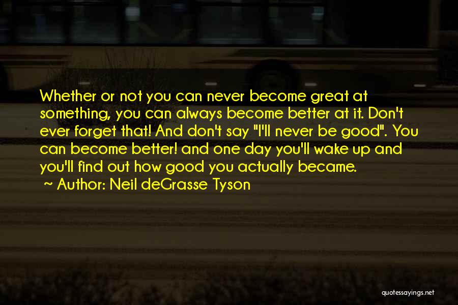 Neil DeGrasse Tyson Quotes: Whether Or Not You Can Never Become Great At Something, You Can Always Become Better At It. Don't Ever Forget