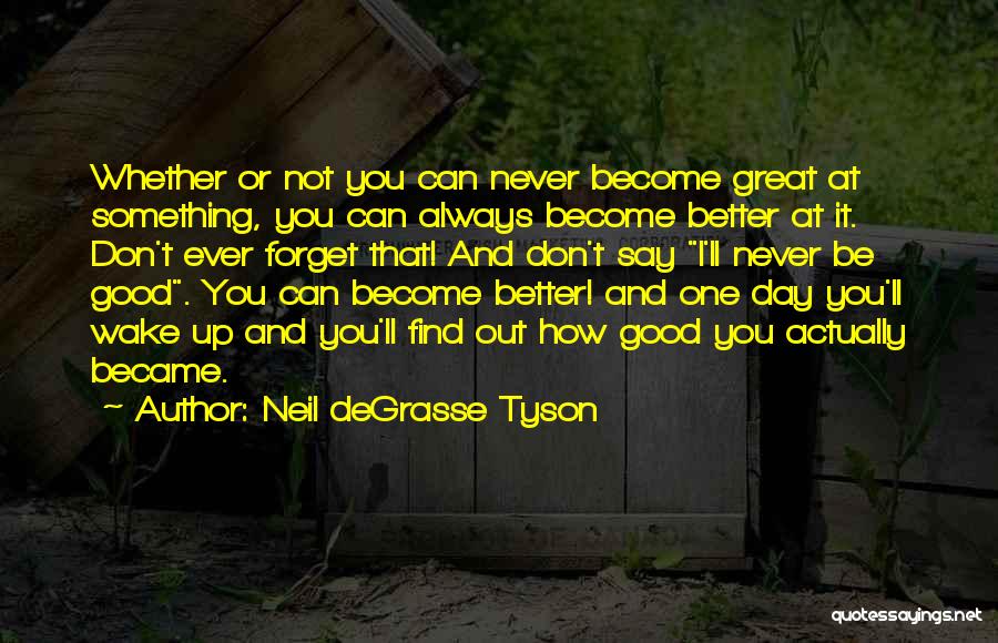 Neil DeGrasse Tyson Quotes: Whether Or Not You Can Never Become Great At Something, You Can Always Become Better At It. Don't Ever Forget