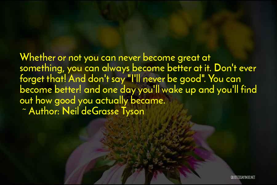 Neil DeGrasse Tyson Quotes: Whether Or Not You Can Never Become Great At Something, You Can Always Become Better At It. Don't Ever Forget