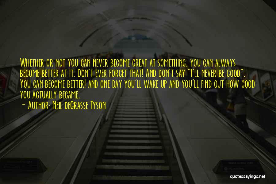 Neil DeGrasse Tyson Quotes: Whether Or Not You Can Never Become Great At Something, You Can Always Become Better At It. Don't Ever Forget