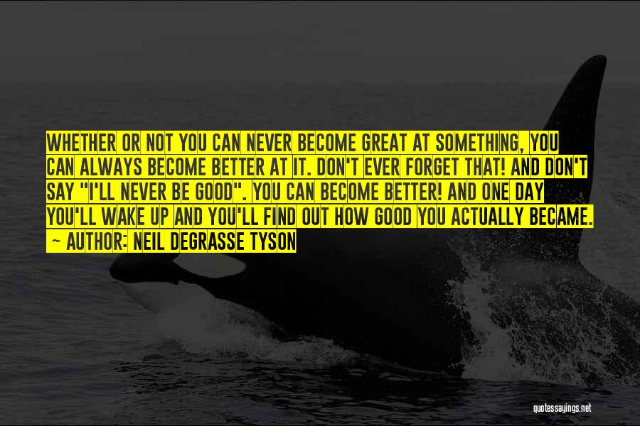 Neil DeGrasse Tyson Quotes: Whether Or Not You Can Never Become Great At Something, You Can Always Become Better At It. Don't Ever Forget