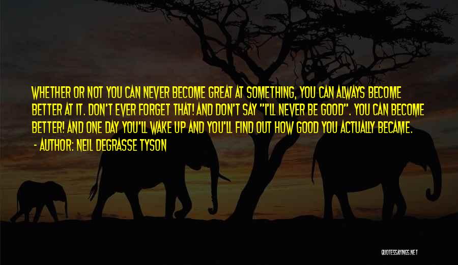 Neil DeGrasse Tyson Quotes: Whether Or Not You Can Never Become Great At Something, You Can Always Become Better At It. Don't Ever Forget