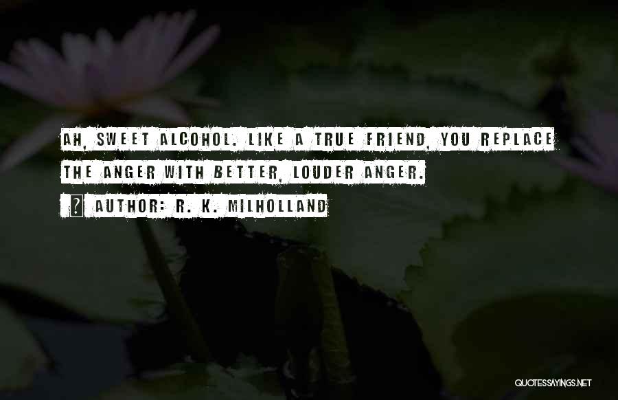 R. K. Milholland Quotes: Ah, Sweet Alcohol. Like A True Friend, You Replace The Anger With Better, Louder Anger.