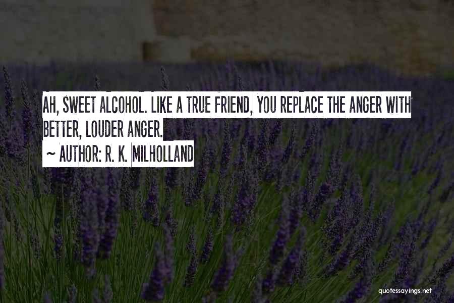 R. K. Milholland Quotes: Ah, Sweet Alcohol. Like A True Friend, You Replace The Anger With Better, Louder Anger.