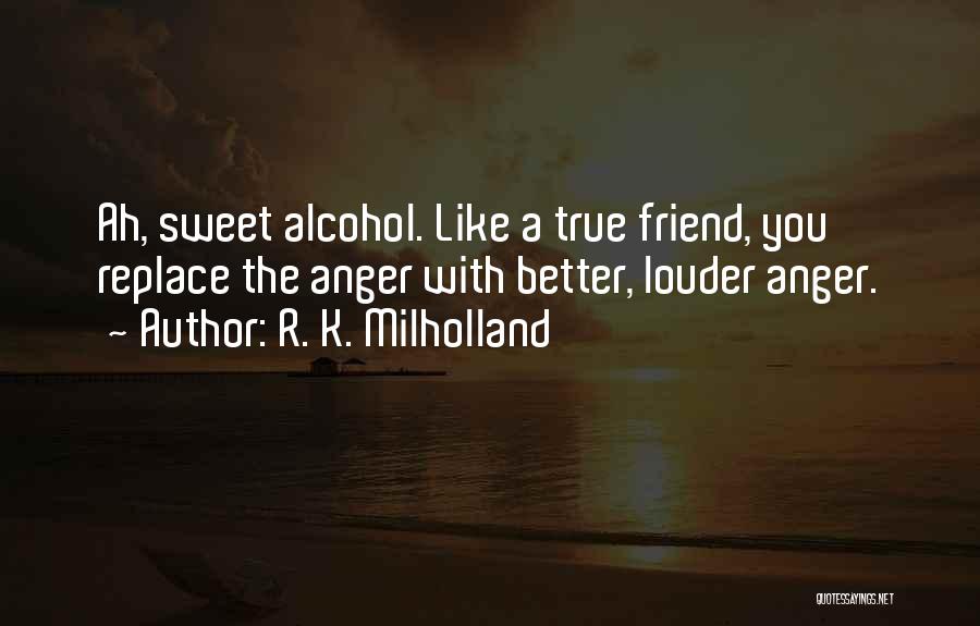 R. K. Milholland Quotes: Ah, Sweet Alcohol. Like A True Friend, You Replace The Anger With Better, Louder Anger.