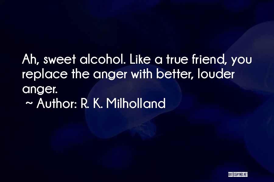 R. K. Milholland Quotes: Ah, Sweet Alcohol. Like A True Friend, You Replace The Anger With Better, Louder Anger.