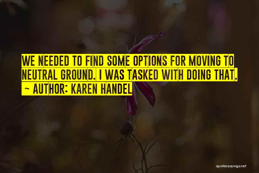Karen Handel Quotes: We Needed To Find Some Options For Moving To Neutral Ground. I Was Tasked With Doing That.