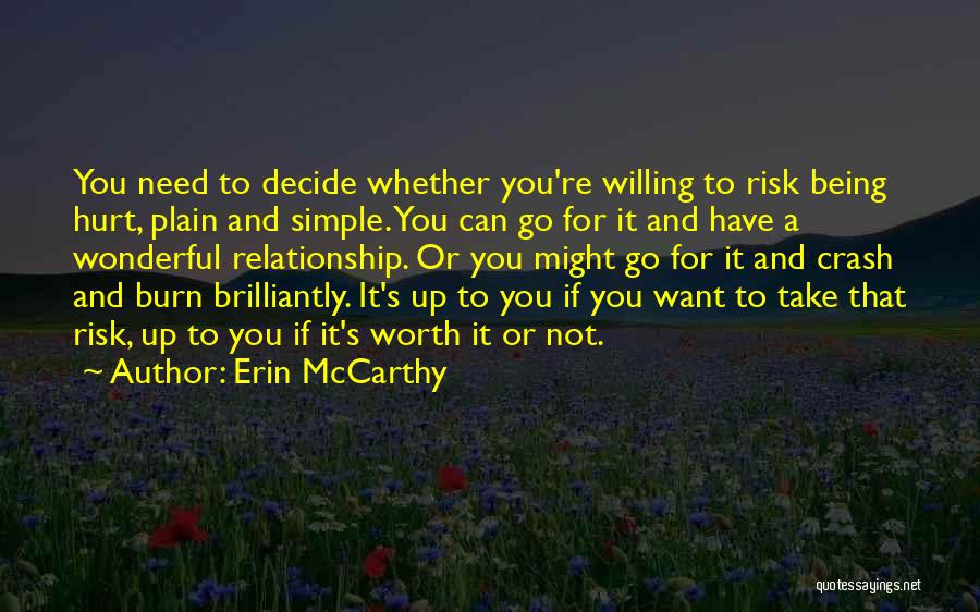 Erin McCarthy Quotes: You Need To Decide Whether You're Willing To Risk Being Hurt, Plain And Simple. You Can Go For It And