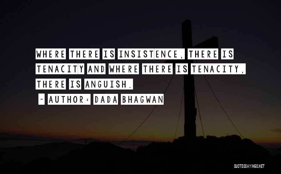 Dada Bhagwan Quotes: Where There Is Insistence, There Is Tenacity And Where There Is Tenacity, There Is Anguish.