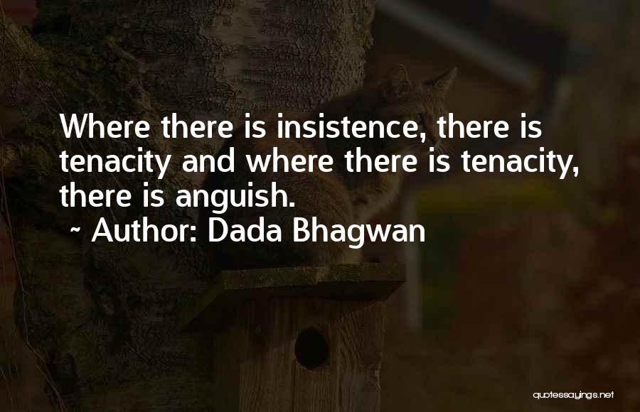 Dada Bhagwan Quotes: Where There Is Insistence, There Is Tenacity And Where There Is Tenacity, There Is Anguish.