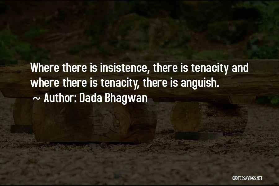 Dada Bhagwan Quotes: Where There Is Insistence, There Is Tenacity And Where There Is Tenacity, There Is Anguish.