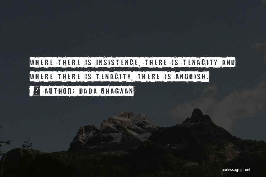Dada Bhagwan Quotes: Where There Is Insistence, There Is Tenacity And Where There Is Tenacity, There Is Anguish.