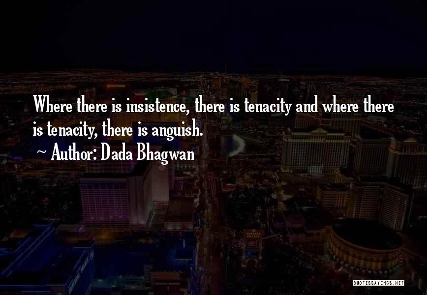 Dada Bhagwan Quotes: Where There Is Insistence, There Is Tenacity And Where There Is Tenacity, There Is Anguish.