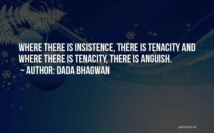Dada Bhagwan Quotes: Where There Is Insistence, There Is Tenacity And Where There Is Tenacity, There Is Anguish.