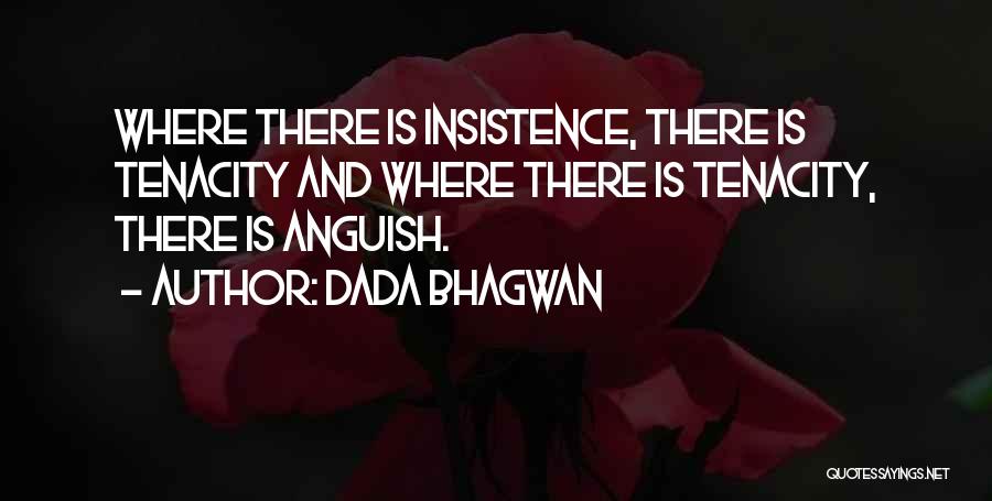 Dada Bhagwan Quotes: Where There Is Insistence, There Is Tenacity And Where There Is Tenacity, There Is Anguish.