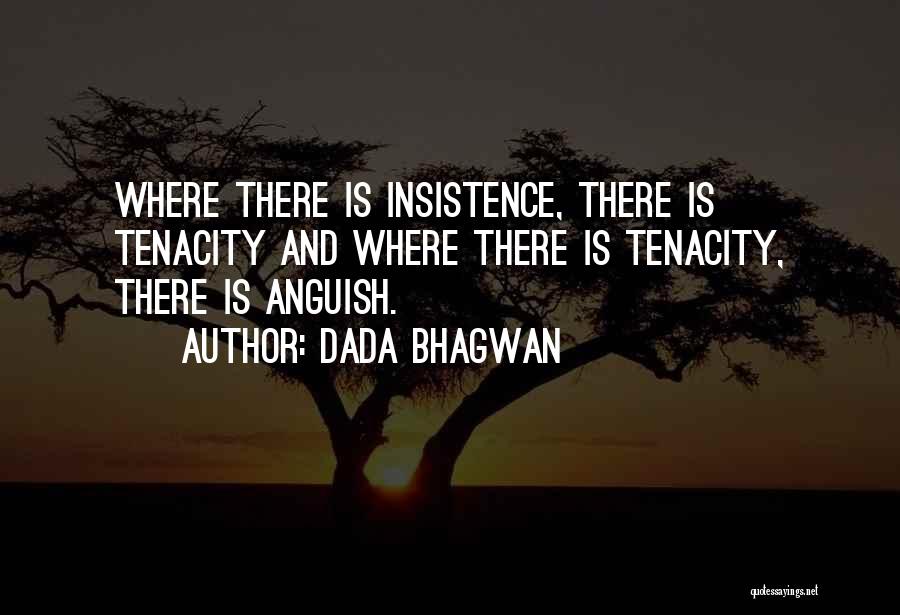 Dada Bhagwan Quotes: Where There Is Insistence, There Is Tenacity And Where There Is Tenacity, There Is Anguish.