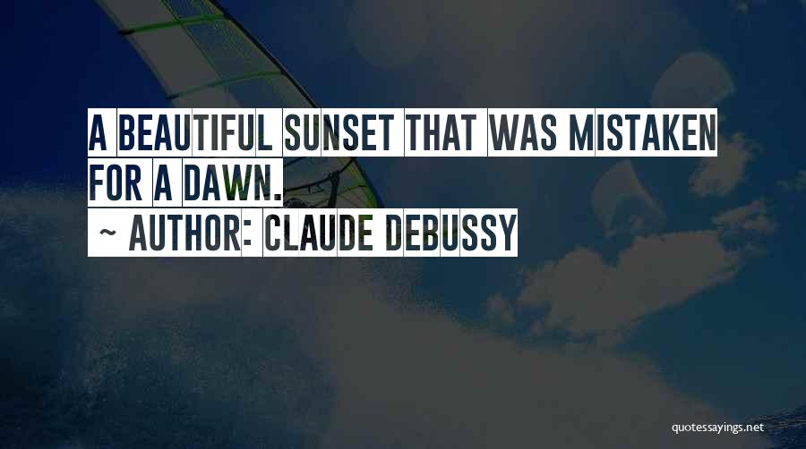 Claude Debussy Quotes: A Beautiful Sunset That Was Mistaken For A Dawn.