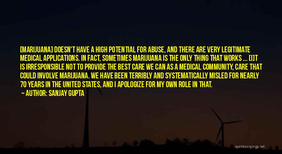 Sanjay Gupta Quotes: [marijuana] Doesn't Have A High Potential For Abuse, And There Are Very Legitimate Medical Applications. In Fact, Sometimes Marijuana Is