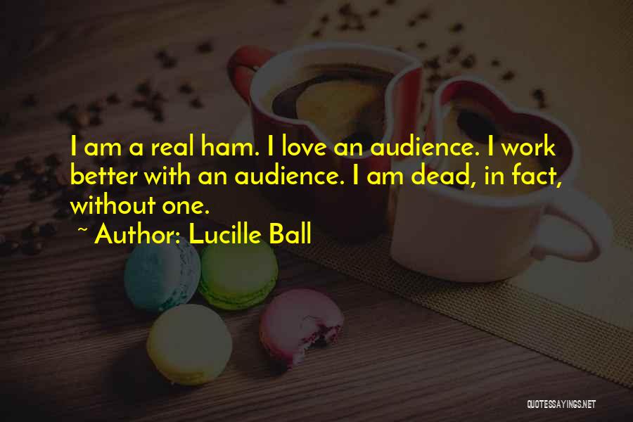 Lucille Ball Quotes: I Am A Real Ham. I Love An Audience. I Work Better With An Audience. I Am Dead, In Fact,