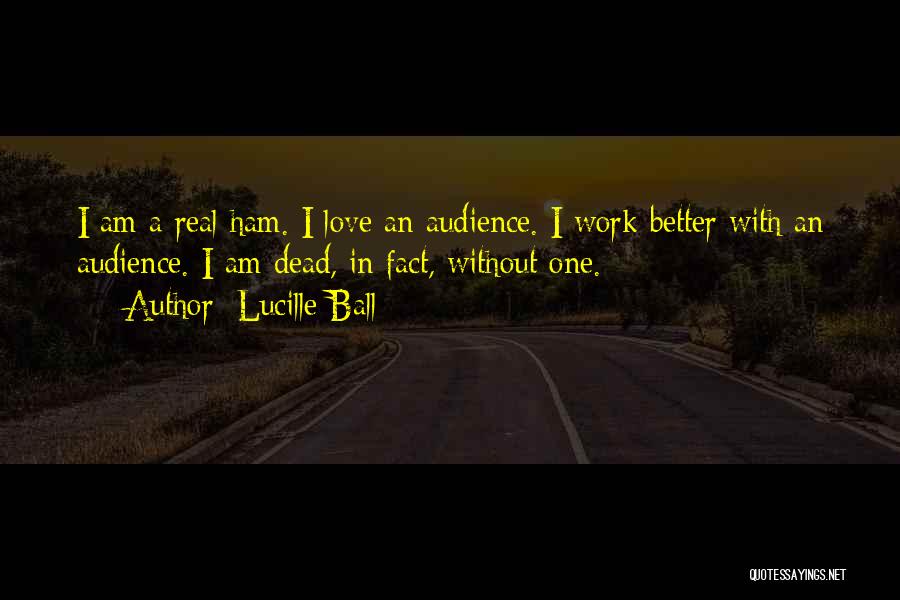 Lucille Ball Quotes: I Am A Real Ham. I Love An Audience. I Work Better With An Audience. I Am Dead, In Fact,
