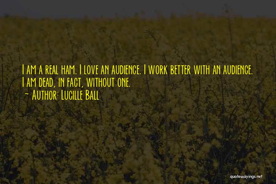 Lucille Ball Quotes: I Am A Real Ham. I Love An Audience. I Work Better With An Audience. I Am Dead, In Fact,