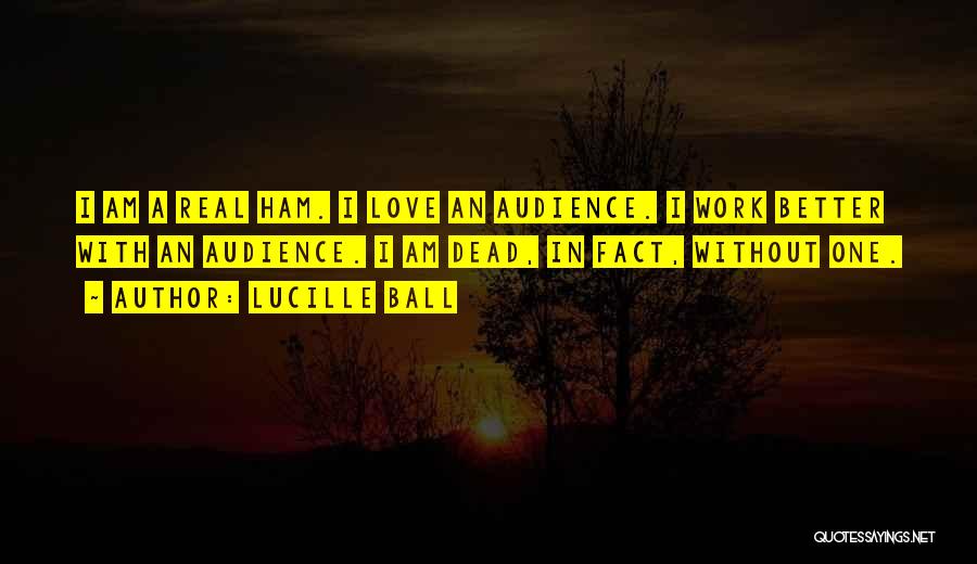 Lucille Ball Quotes: I Am A Real Ham. I Love An Audience. I Work Better With An Audience. I Am Dead, In Fact,