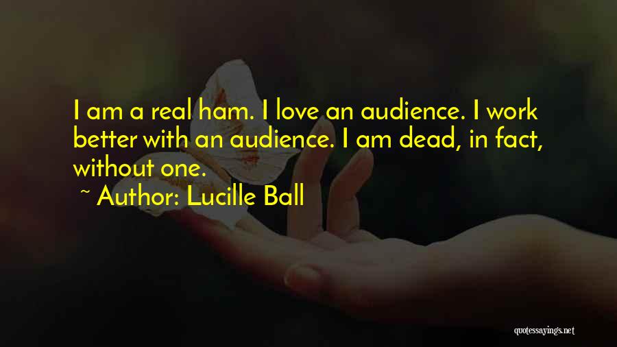 Lucille Ball Quotes: I Am A Real Ham. I Love An Audience. I Work Better With An Audience. I Am Dead, In Fact,