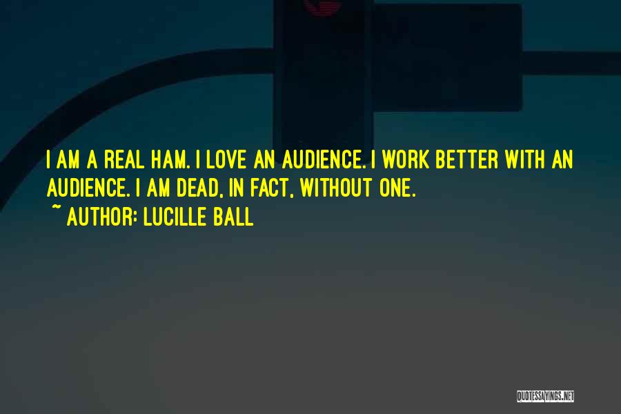 Lucille Ball Quotes: I Am A Real Ham. I Love An Audience. I Work Better With An Audience. I Am Dead, In Fact,