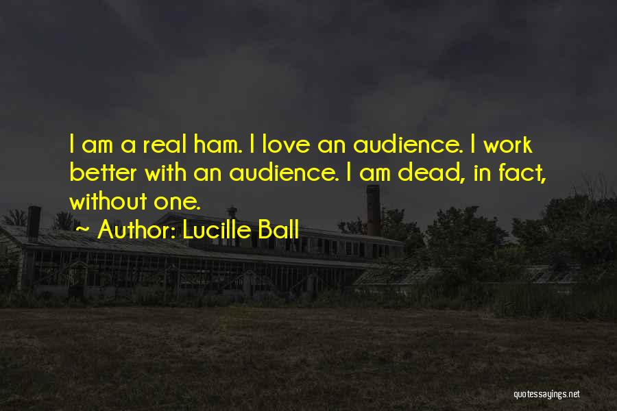 Lucille Ball Quotes: I Am A Real Ham. I Love An Audience. I Work Better With An Audience. I Am Dead, In Fact,