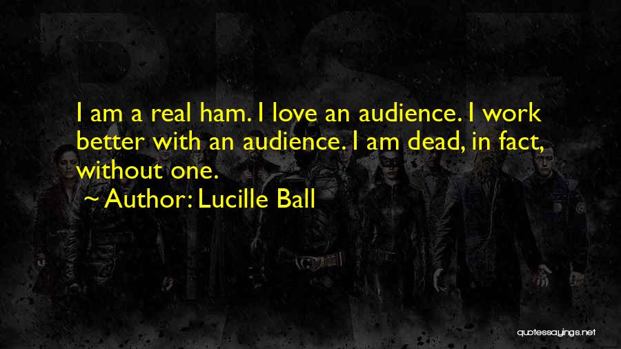 Lucille Ball Quotes: I Am A Real Ham. I Love An Audience. I Work Better With An Audience. I Am Dead, In Fact,