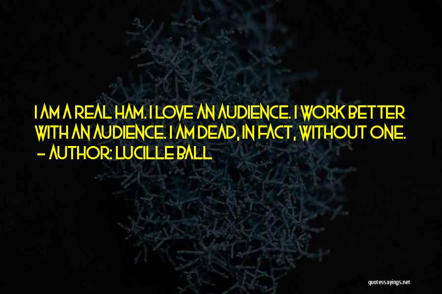 Lucille Ball Quotes: I Am A Real Ham. I Love An Audience. I Work Better With An Audience. I Am Dead, In Fact,